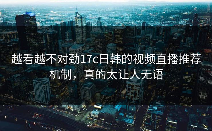 越看越不对劲17c日韩的视频直播推荐机制，真的太让人无语