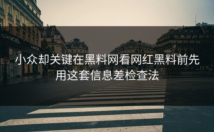 小众却关键在黑料网看网红黑料前先用这套信息差检查法