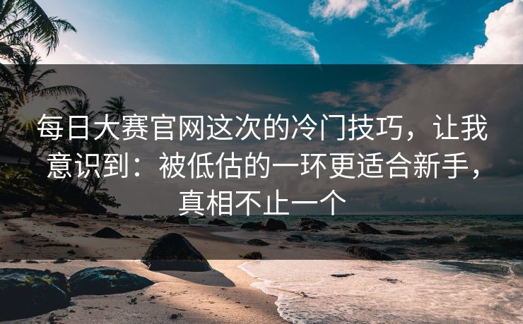每日大赛官网这次的冷门技巧，让我意识到：被低估的一环更适合新手，真相不止一个