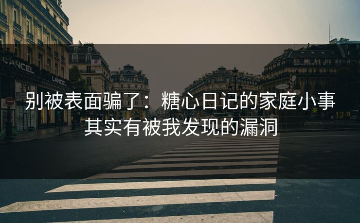 别被表面骗了：糖心日记的家庭小事其实有被我发现的漏洞