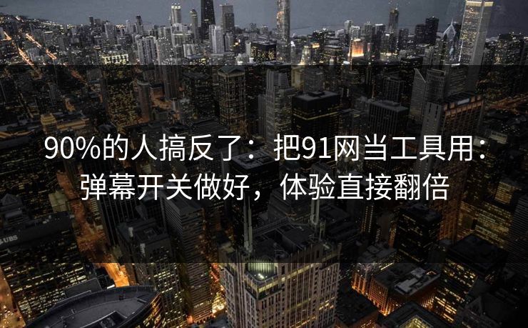 90%的人搞反了：把91网当工具用：弹幕开关做好，体验直接翻倍