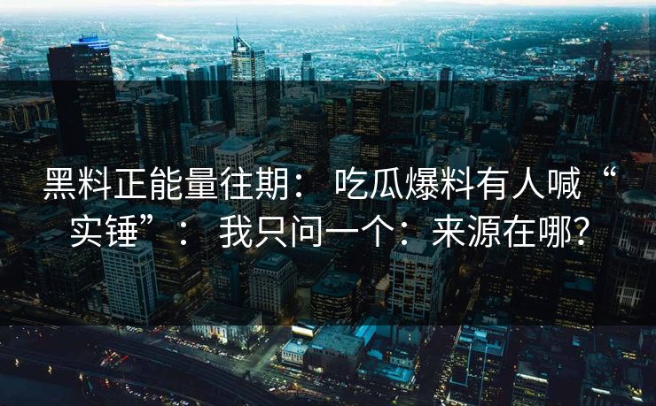 黑料正能量往期: 吃瓜爆料有人喊“实锤”: 我只问一个:来源在哪? 黑料正能量往期: 吃瓜爆料有人喊“实锤”: 我只问一个:来源在哪?