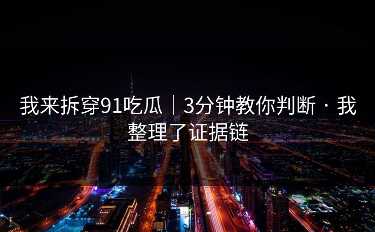 我来拆穿91吃瓜｜3分钟教你判断 · 我整理了证据链