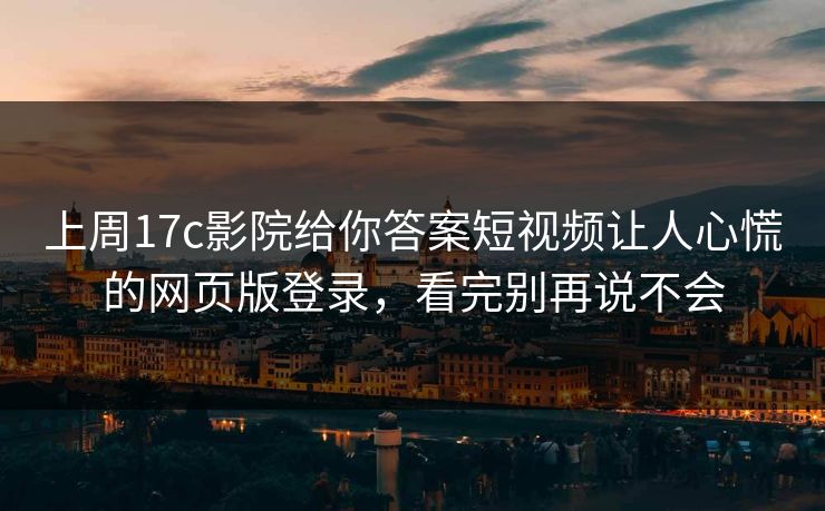上周17c影院给你答案短视频让人心慌的网页版登录，看完别再说不会