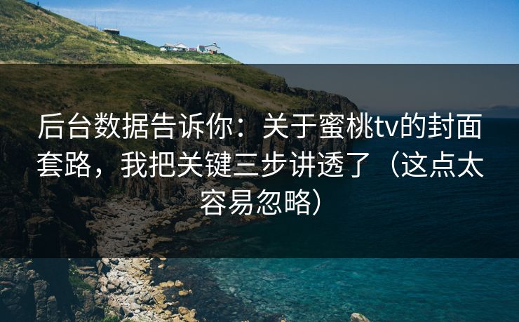 后台数据告诉你：关于蜜桃tv的封面套路，我把关键三步讲透了（这点太容易忽略）