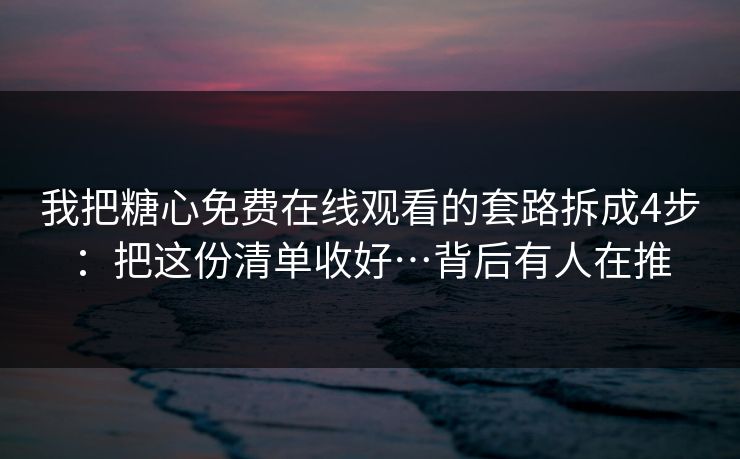 我把糖心免费在线观看的套路拆成4步：把这份清单收好…背后有人在推