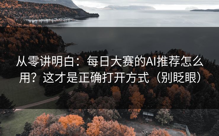 从零讲明白：每日大赛的AI推荐怎么用？这才是正确打开方式（别眨眼）