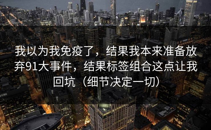 我以为我免疫了，结果我本来准备放弃91大事件，结果标签组合这点让我回坑（细节决定一切）