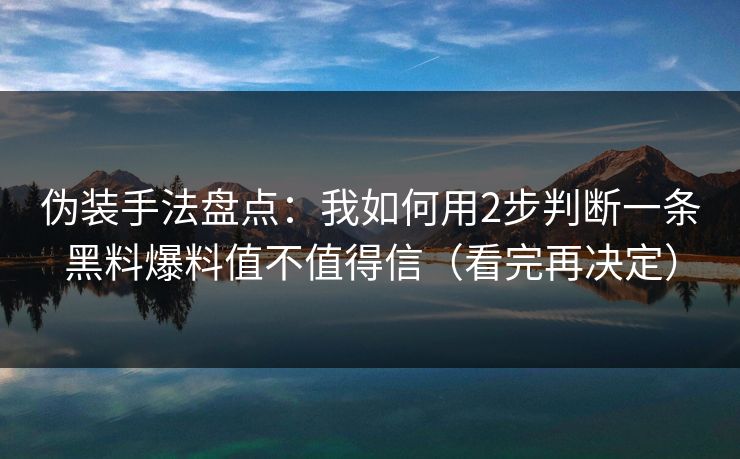 伪装手法盘点：我如何用2步判断一条黑料爆料值不值得信（看完再决定）