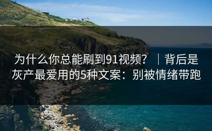为什么你总能刷到91视频？｜背后是灰产最爱用的5种文案：别被情绪带跑