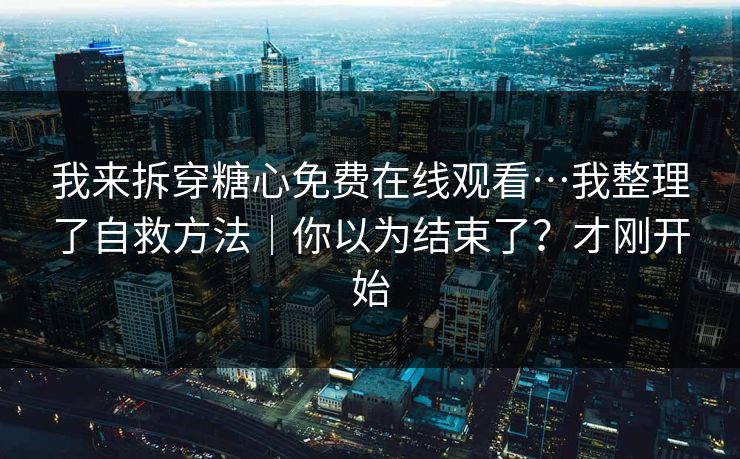 我来拆穿糖心免费在线观看…我整理了自救方法｜你以为结束了？才刚开始