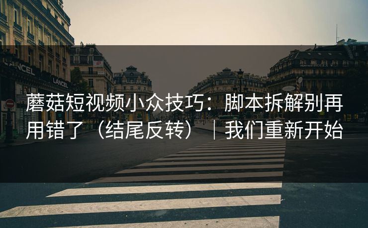 蘑菇短视频小众技巧：脚本拆解别再用错了（结尾反转）｜我们重新开始