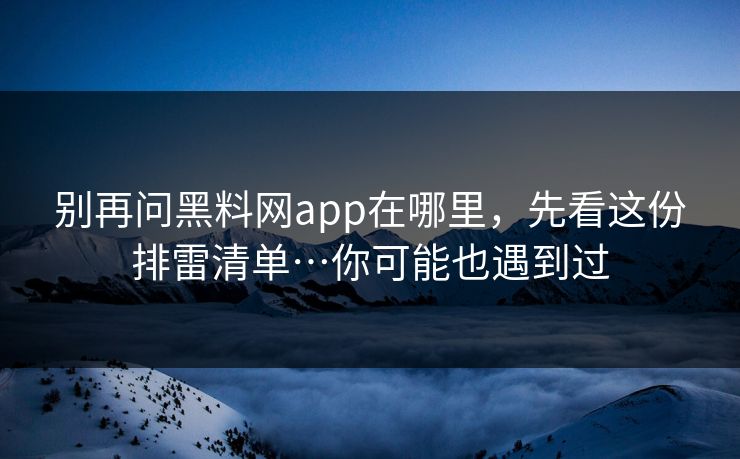 别再问黑料网app在哪里，先看这份排雷清单…你可能也遇到过
